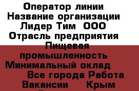 Оператор линии › Название организации ­ Лидер Тим, ООО › Отрасль предприятия ­ Пищевая промышленность › Минимальный оклад ­ 34 000 - Все города Работа » Вакансии   . Крым,Бахчисарай